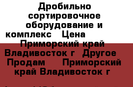 Дробильно-сортировочное оборудование и комплекс › Цена ­ 10 000 - Приморский край, Владивосток г. Другое » Продам   . Приморский край,Владивосток г.